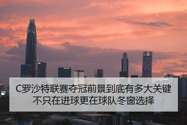 C罗沙特联赛夺冠前景到底有多大关键不只在进球更在球队冬窗选择