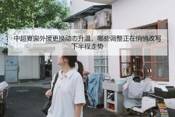 中超夏窗外援更换动态升温，哪些调整正在悄悄改写下半程走势