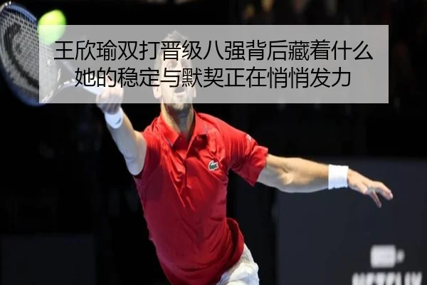 王欣瑜双打晋级八强背后藏着什么 她的稳定与默契正在悄悄发力