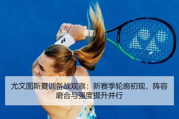 尤文图斯夏训备战观察：新赛季轮廓初现，阵容磨合与强度提升并行